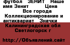 1.1) футбол : ЗЕНИТ - Наше имя Зенит № 019 › Цена ­ 499 - Все города Коллекционирование и антиквариат » Значки   . Калининградская обл.,Светлогорск г.